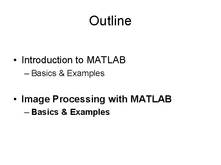 Outline • Introduction to MATLAB – Basics & Examples • Image Processing with MATLAB Outline • Introduction to MATLAB – Basics & Examples • Image Processing with MATLAB