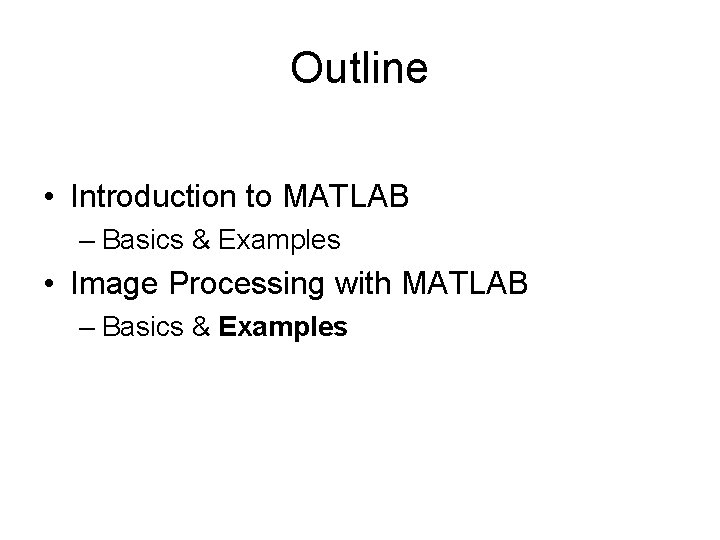 Outline • Introduction to MATLAB – Basics & Examples • Image Processing with MATLAB Outline • Introduction to MATLAB – Basics & Examples • Image Processing with MATLAB