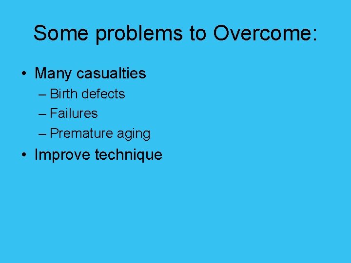 Some problems to Overcome: • Many casualties – Birth defects – Failures – Premature