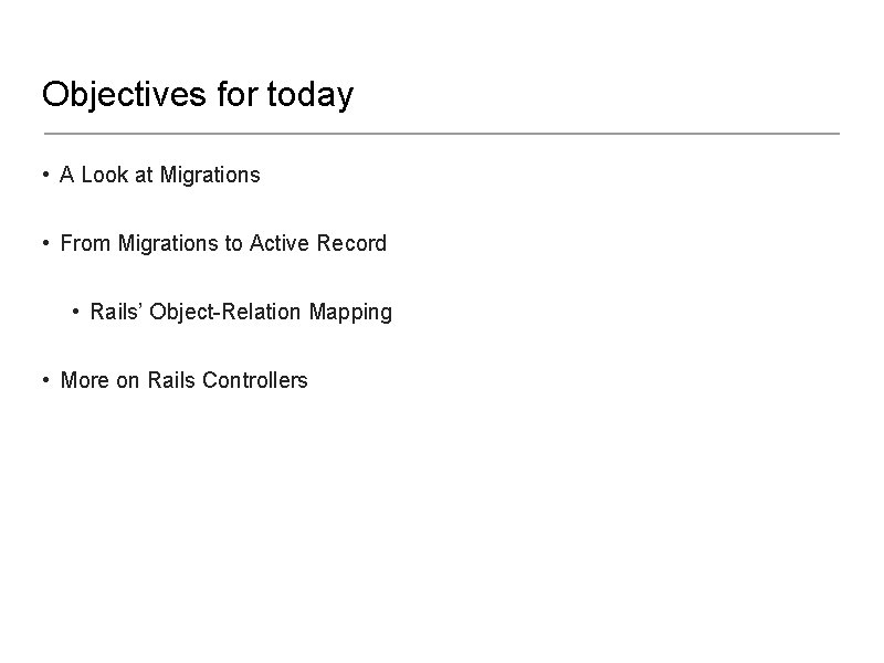 Objectives for today • A Look at Migrations • From Migrations to Active Record