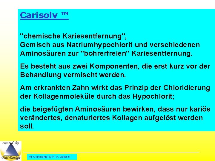 Carisolv ™ "chemische Kariesentfernung", Gemisch aus Natriumhypochlorit und verschiedenen Aminosäuren zur "bohrerfreien" Kariesentfernung. Es