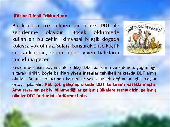 (Diklor-Difenil-Trikloretan): Bu konuda çok bilinen bir örnek DDT ile zehirlenme olayıdır. Böcek öldürmede kullanılan