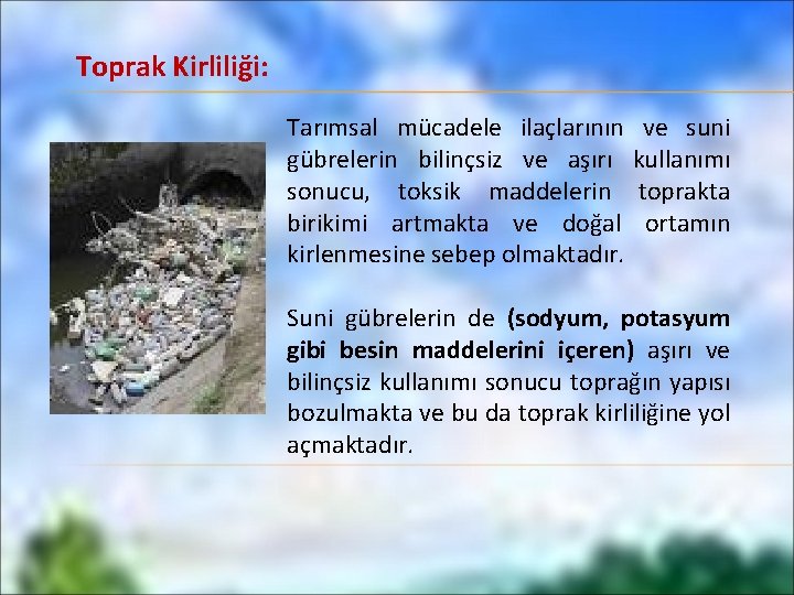 Toprak Kirliliği: Tarımsal mücadele ilaçlarının ve suni gübrelerin bilinçsiz ve aşırı kullanımı sonucu, toksik