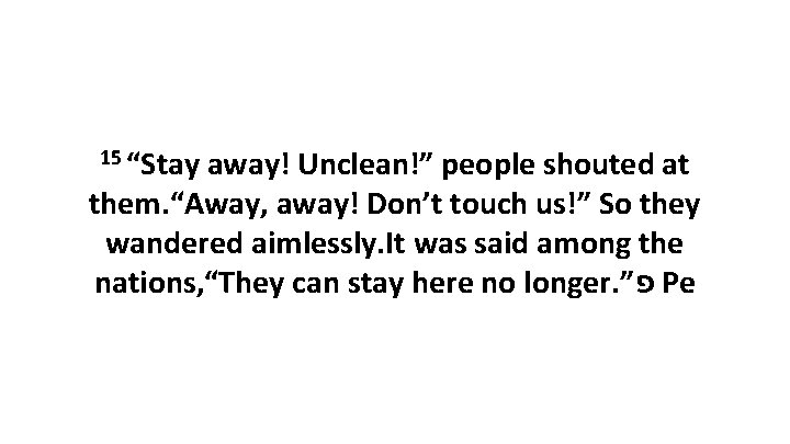 15 “Stay away! Unclean!” people shouted at them. “Away, away! Don’t touch us!” So