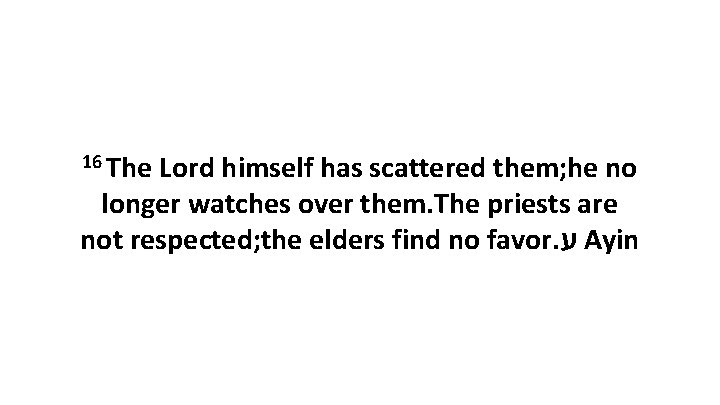 16 The Lord himself has scattered them; he no longer watches over them. The