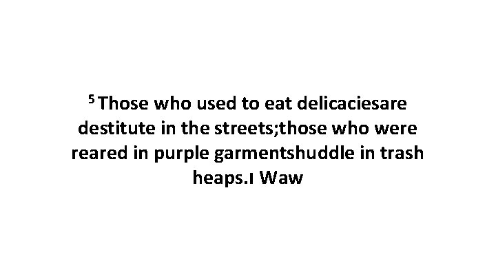 5 Those who used to eat delicaciesare destitute in the streets; those who were