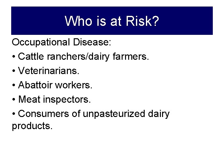 Who is at Risk? Occupational Disease: • Cattle ranchers/dairy farmers. • Veterinarians. • Abattoir