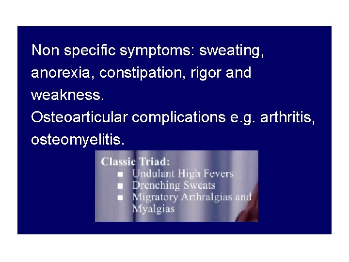 Non specific symptoms: sweating, anorexia, constipation, rigor and weakness. Osteoarticular complications e. g. arthritis,