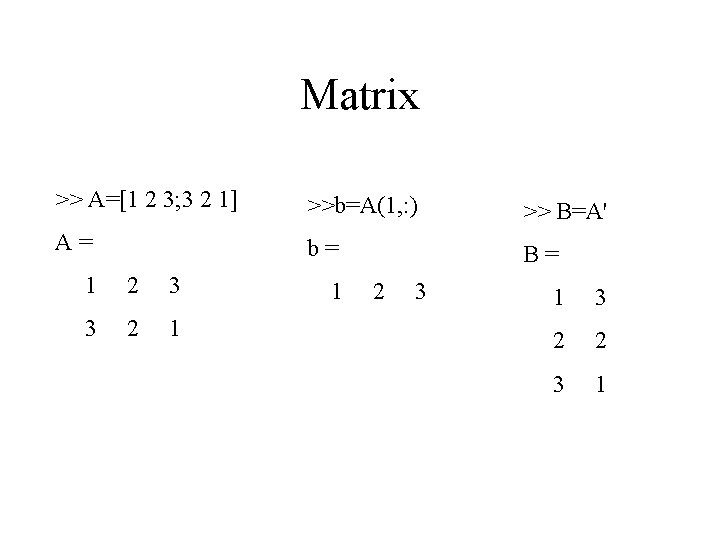 Matrix >> A=[1 2 3; 3 2 1] >>b=A(1, : ) >> B=A' A=