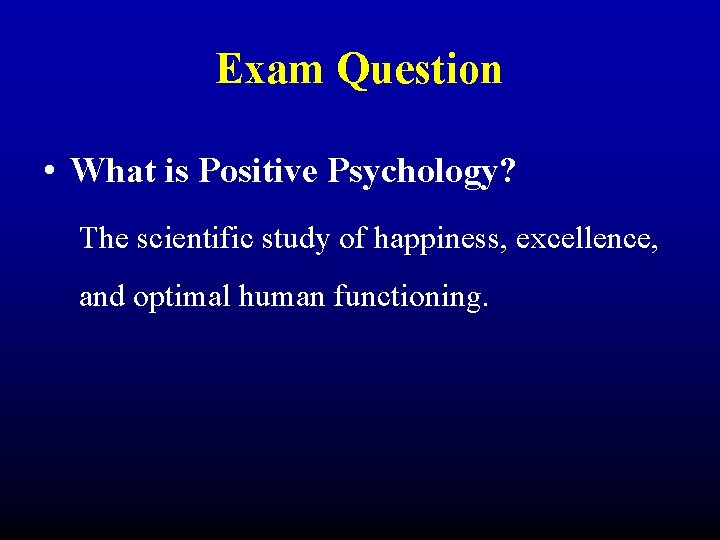 Exam Question • What is Positive Psychology? The scientific study of happiness, excellence, and