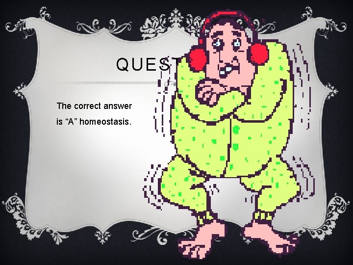 QUESTION 8 The correct answer is “A” homeostasis. 