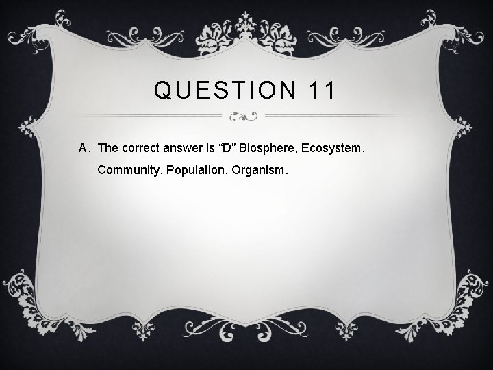 QUESTION 11 A. The correct answer is “D” Biosphere, Ecosystem, Community, Population, Organism. 