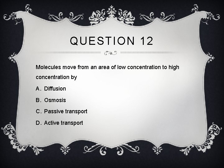 QUESTION 12 Molecules move from an area of low concentration to high concentration by