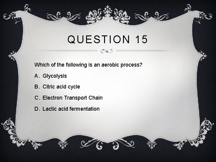 QUESTION 15 Which of the following is an aerobic process? A. Glycolysis B. Citric