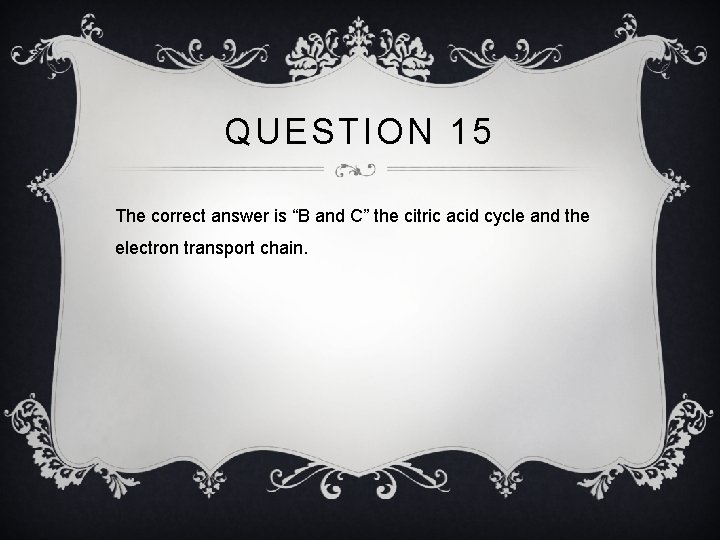 QUESTION 15 The correct answer is “B and C” the citric acid cycle and