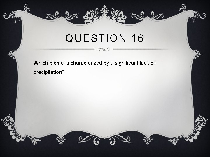 QUESTION 16 Which biome is characterized by a significant lack of precipitation? 