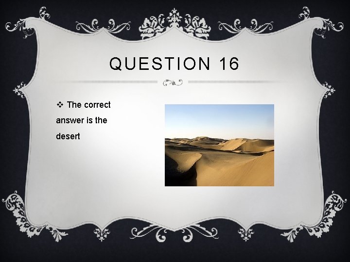 QUESTION 16 v The correct answer is the desert 