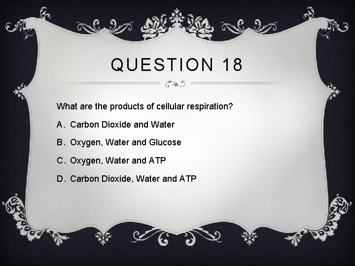 QUESTION 18 What are the products of cellular respiration? A. Carbon Dioxide and Water