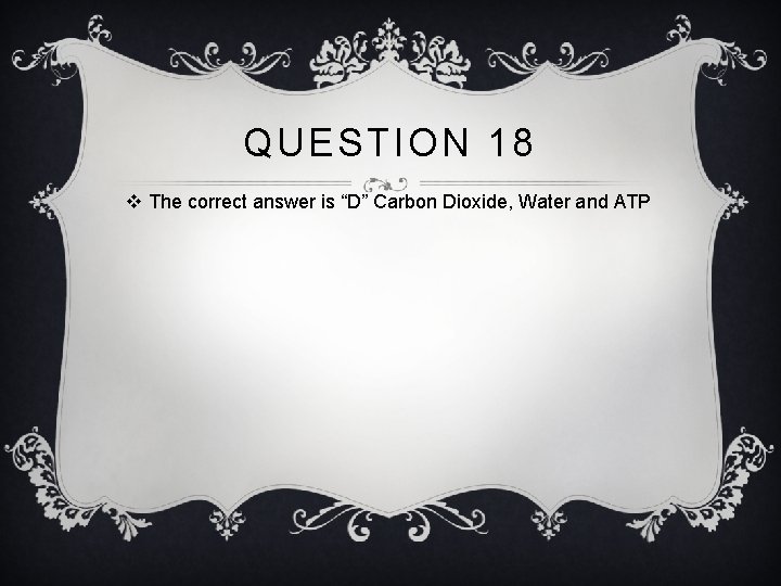 QUESTION 18 v The correct answer is “D” Carbon Dioxide, Water and ATP 