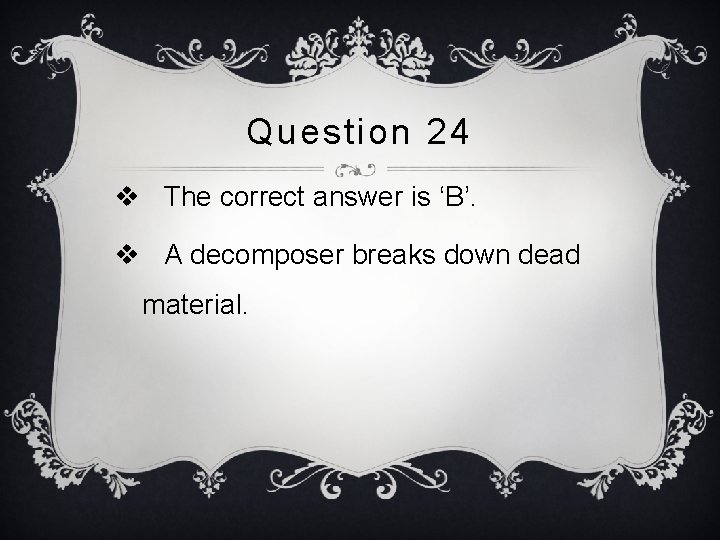 Question 24 v The correct answer is ‘B’. v A decomposer breaks down dead