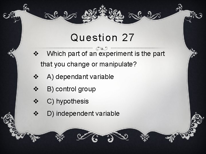 Question 27 v Which part of an experiment is the part that you change