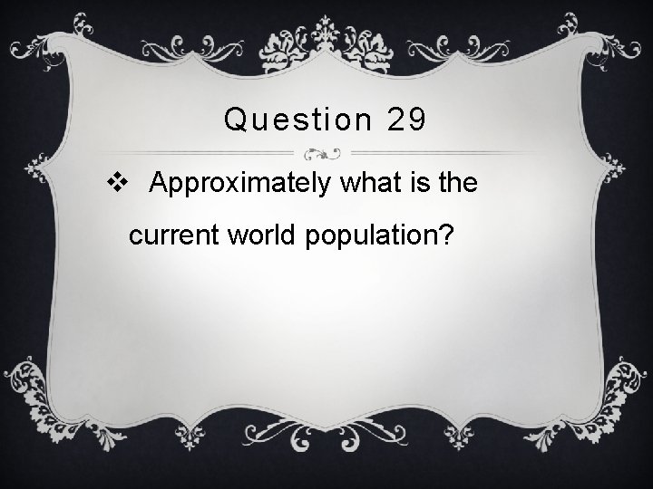 Question 29 v Approximately what is the current world population? 