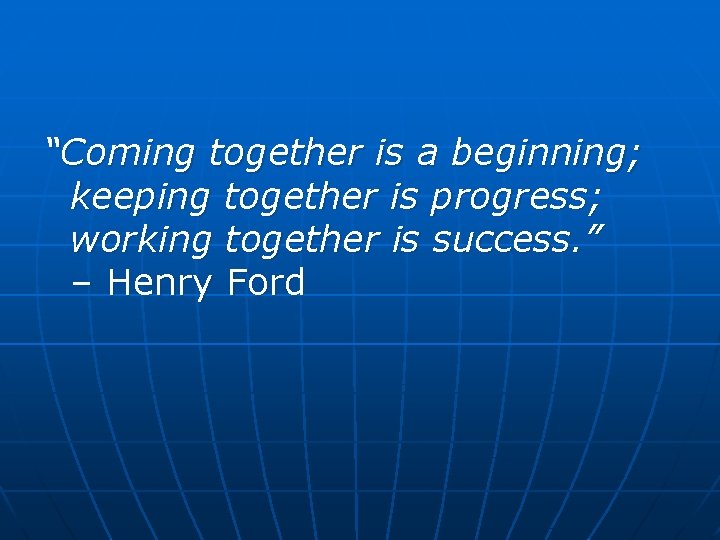 “Coming together is a beginning; keeping together is progress; working together is success. ”