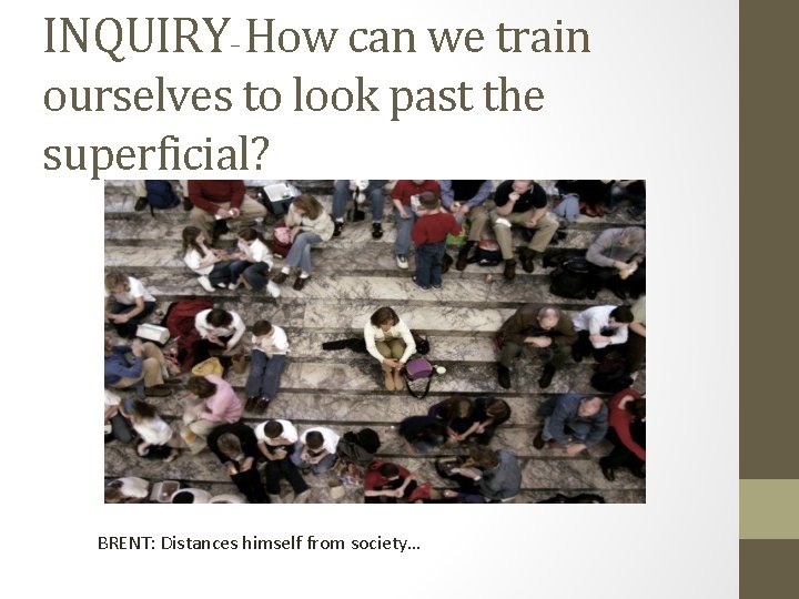 INQUIRY– How can we train ourselves to look past the superficial? BRENT: Distances himself