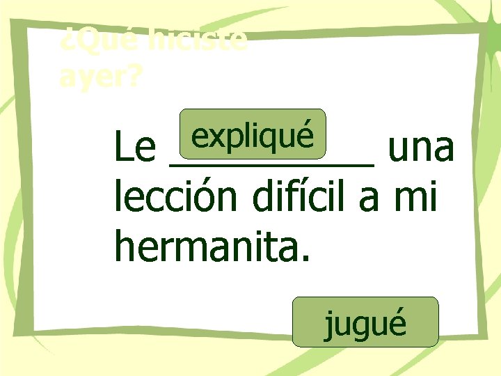 ¿Qué hiciste ayer? expliqué _____ Le una lección difícil a mi hermanita. jugué 