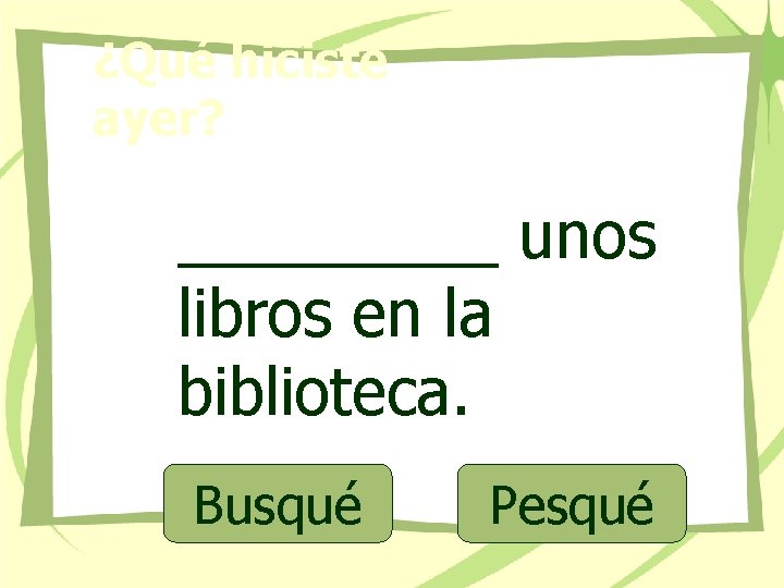 ¿Qué hiciste ayer? _____ unos libros en la biblioteca. Busqué Pesqué 