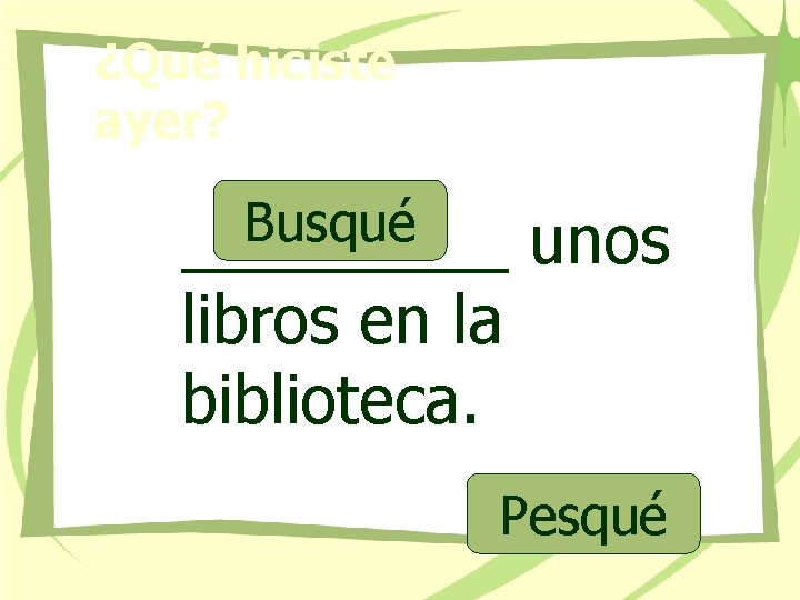 ¿Qué hiciste ayer? Busqué _____ libros en la biblioteca. unos Pesqué 