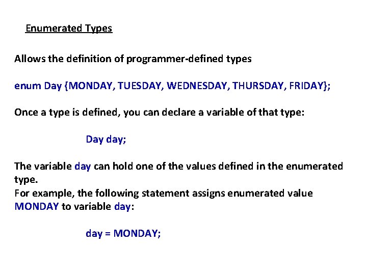 Enumerated Types Allows the definition of programmer-defined types enum Day {MONDAY, TUESDAY, WEDNESDAY, THURSDAY, Enumerated Types Allows the definition of programmer-defined types enum Day {MONDAY, TUESDAY, WEDNESDAY, THURSDAY,