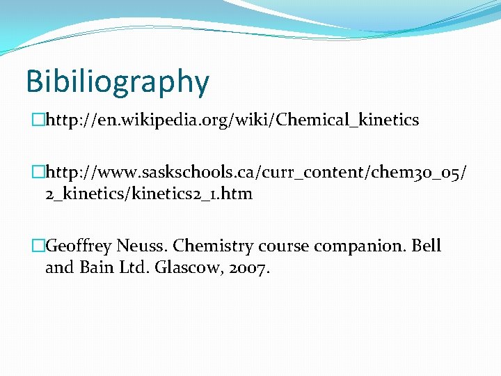 Bibiliography �http: //en. wikipedia. org/wiki/Chemical_kinetics �http: //www. saskschools. ca/curr_content/chem 30_05/ 2_kinetics/kinetics 2_1. htm �Geoffrey