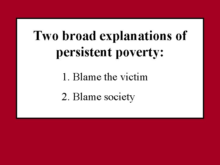 Two broad explanations of persistent poverty: 1. Blame the victim 2. Blame society 