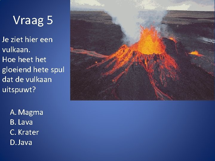 Vraag 5 Je ziet hier een vulkaan. Hoe heet het gloeiend hete spul dat