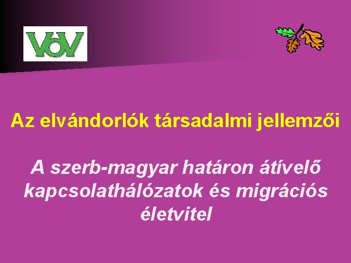 Az elvándorlók társadalmi jellemzői A szerb-magyar határon átívelő kapcsolathálózatok és migrációs életvitel Az elvándorlók társadalmi jellemzői A szerb-magyar határon átívelő kapcsolathálózatok és migrációs életvitel