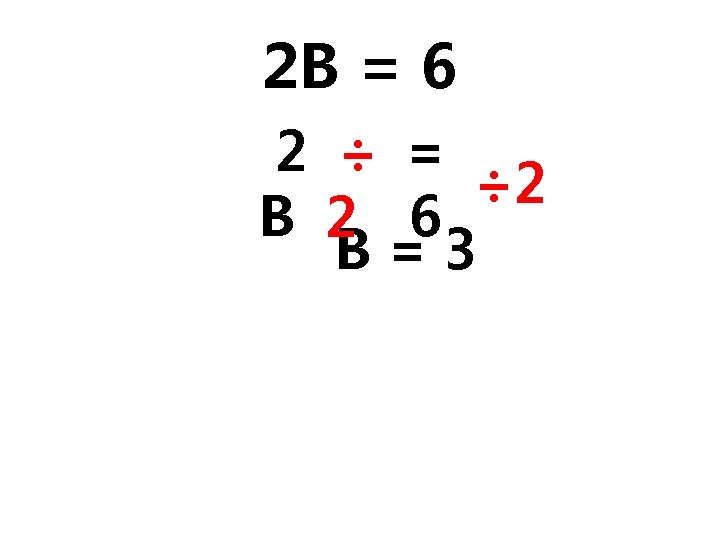 2 B = 6 2 ÷ = ÷ 2 B 2 6 B=3 