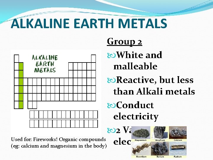 ALKALINE EARTH METALS Group 2 White and malleable Reactive, but less than Alkali metals