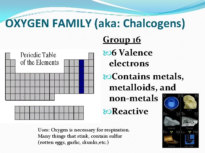 OXYGEN FAMILY (aka: Chalcogens) Group 16 6 Valence electrons Contains metals, metalloids, and non-metals