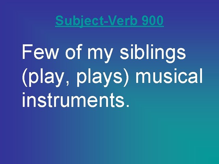 Subject-Verb 900 Few of my siblings (play, plays) musical instruments. 