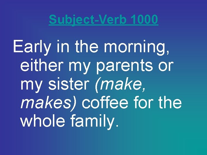 Subject-Verb 1000 Early in the morning, either my parents or my sister (make, makes)