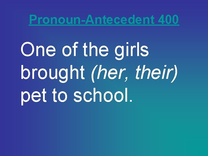 Pronoun-Antecedent 400 One of the girls brought (her, their) pet to school. 