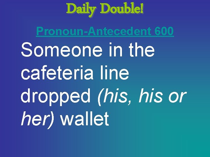 Daily Double! Pronoun-Antecedent 600 Someone in the cafeteria line dropped (his, his or her)