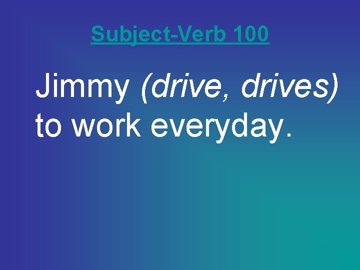 Subject-Verb 100 Jimmy (drive, drives) to work everyday. 