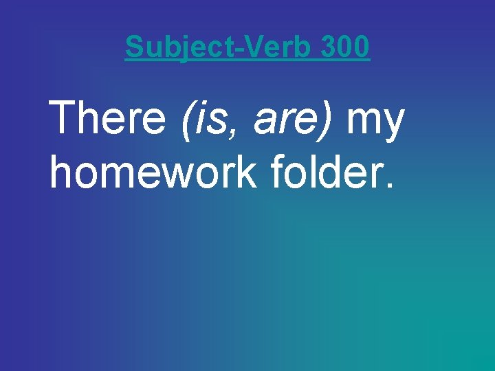 Subject-Verb 300 There (is, are) my homework folder. 