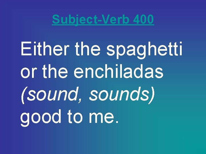 Subject-Verb 400 Either the spaghetti or the enchiladas (sound, sounds) good to me. 