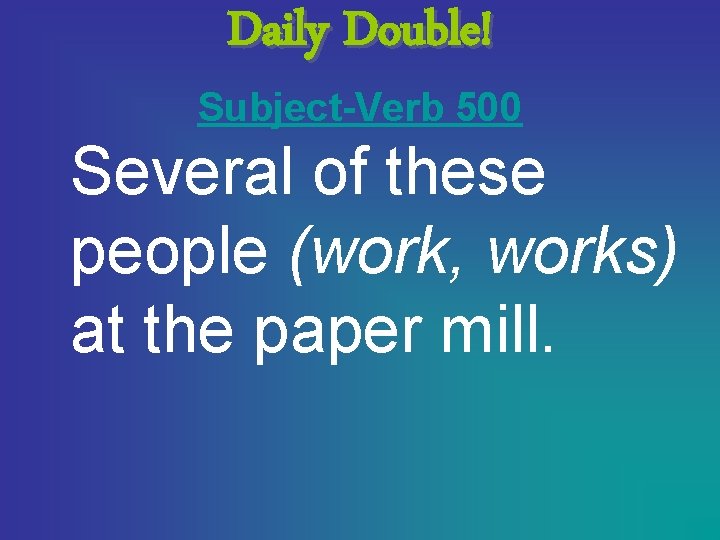 Daily Double! Subject-Verb 500 Several of these people (work, works) at the paper mill.