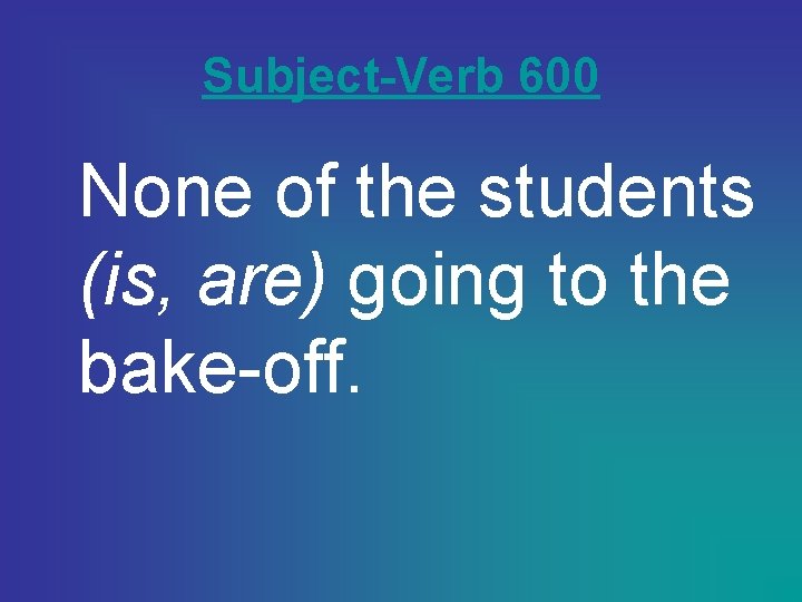 Subject-Verb 600 None of the students (is, are) going to the bake-off. 