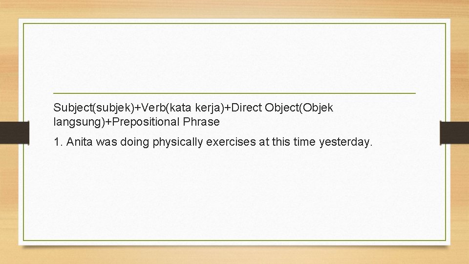 Subject(subjek)+Verb(kata kerja)+Direct Object(Objek langsung)+Prepositional Phrase 1. Anita was doing physically exercises at this time