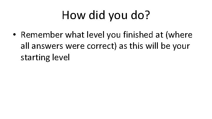 How did you do? • Remember what level you finished at (where all answers